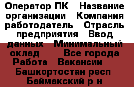 Оператор ПК › Название организации ­ Компания-работодатель › Отрасль предприятия ­ Ввод данных › Минимальный оклад ­ 1 - Все города Работа » Вакансии   . Башкортостан респ.,Баймакский р-н